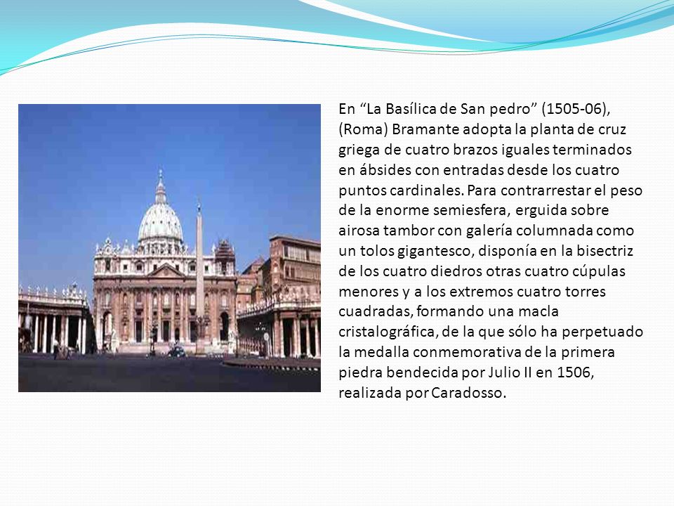 En La Basílica de San pedro ( ), (Roma) Bramante adopta la planta de cruz griega de cuatro brazos iguales terminados en ábsides con entradas desde los cuatro puntos cardinales.