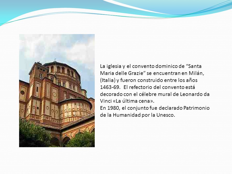 La iglesia y el convento dominico de Santa Maria delle Grazie se encuentran en Milán, (Italia) y fueron construido entre los años El refectorio del convento está decorado con el célebre mural de Leonardo da Vinci «La última cena».