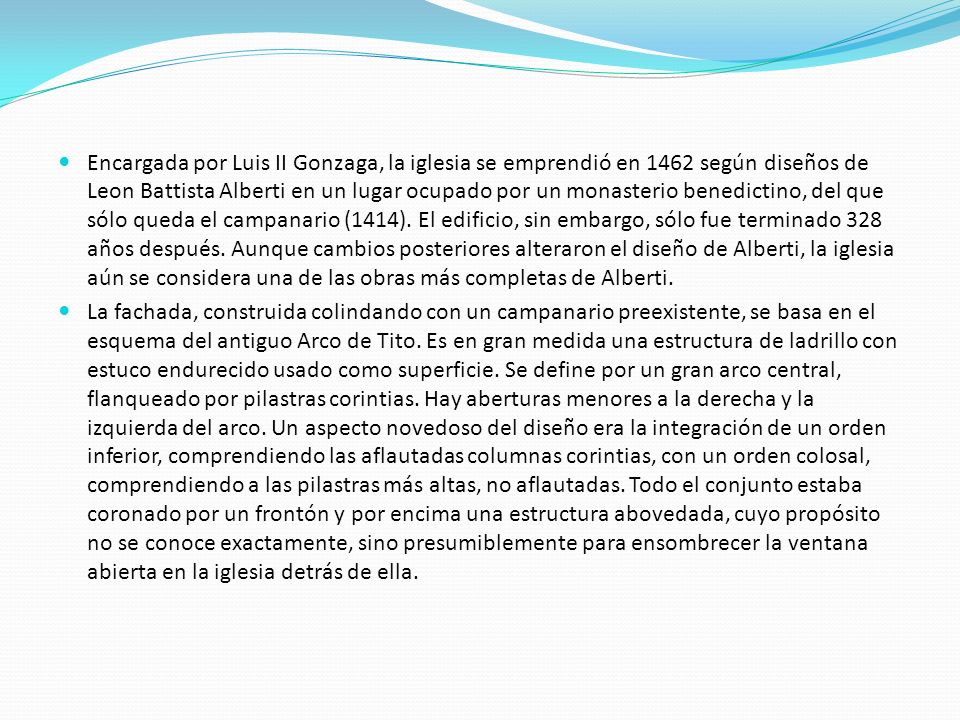 Encargada por Luis II Gonzaga, la iglesia se emprendió en 1462 según diseños de Leon Battista Alberti en un lugar ocupado por un monasterio benedictino, del que sólo queda el campanario (1414). El edificio, sin embargo, sólo fue terminado 328 años después. Aunque cambios posteriores alteraron el diseño de Alberti, la iglesia aún se considera una de las obras más completas de Alberti.