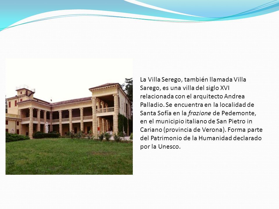 La Villa Serego, también llamada Villa Sarego, es una villa del siglo XVI relacionada con el arquitecto Andrea Palladio.