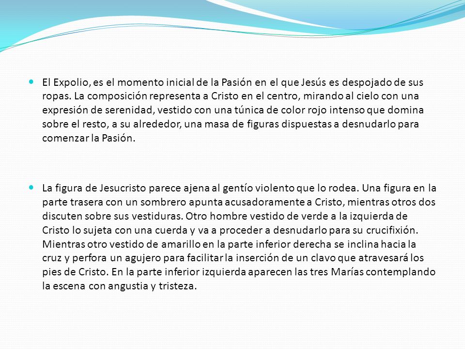 El Expolio, es el momento inicial de la Pasión en el que Jesús es despojado de sus ropas. La composición representa a Cristo en el centro, mirando al cielo con una expresión de serenidad, vestido con una túnica de color rojo intenso que domina sobre el resto, a su alrededor, una masa de figuras dispuestas a desnudarlo para comenzar la Pasión.