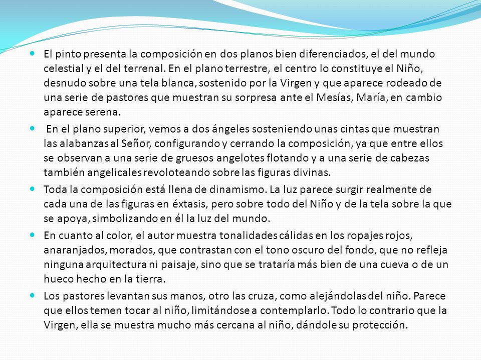 El pinto presenta la composición en dos planos bien diferenciados, el del mundo celestial y el del terrenal. En el plano terrestre, el centro lo constituye el Niño, desnudo sobre una tela blanca, sostenido por la Virgen y que aparece rodeado de una serie de pastores que muestran su sorpresa ante el Mesías, María, en cambio aparece serena.