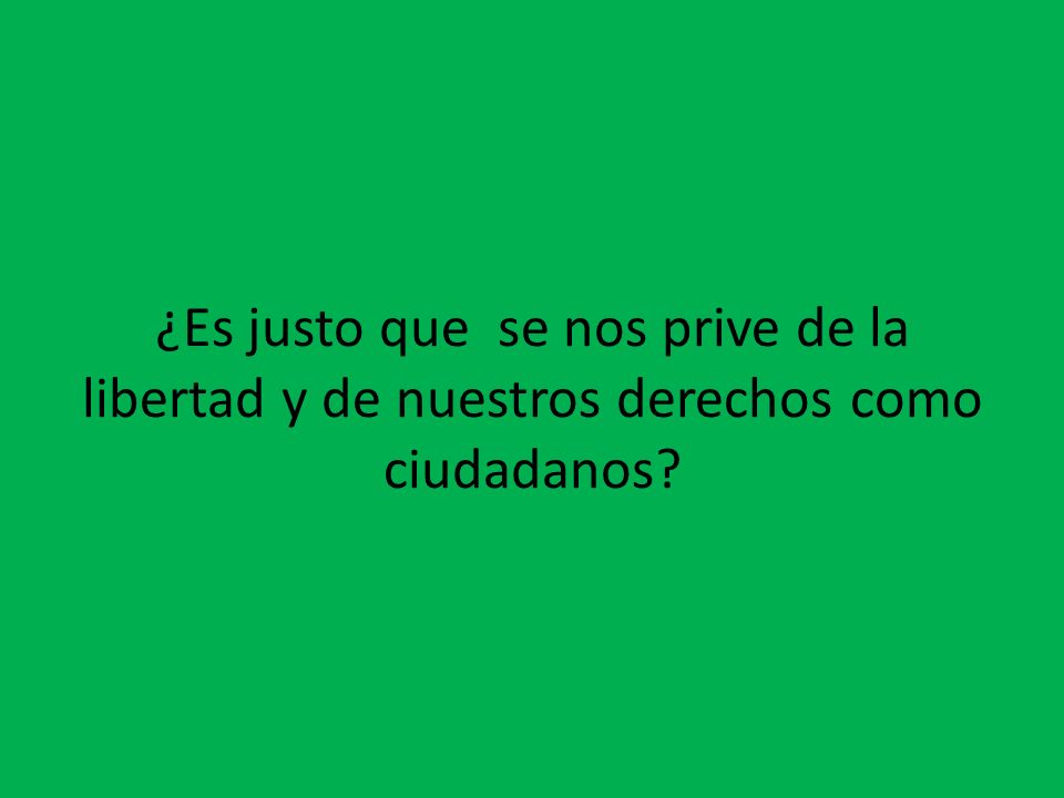¿Es justo que se nos prive de la libertad y de nuestros derechos como ciudadanos
