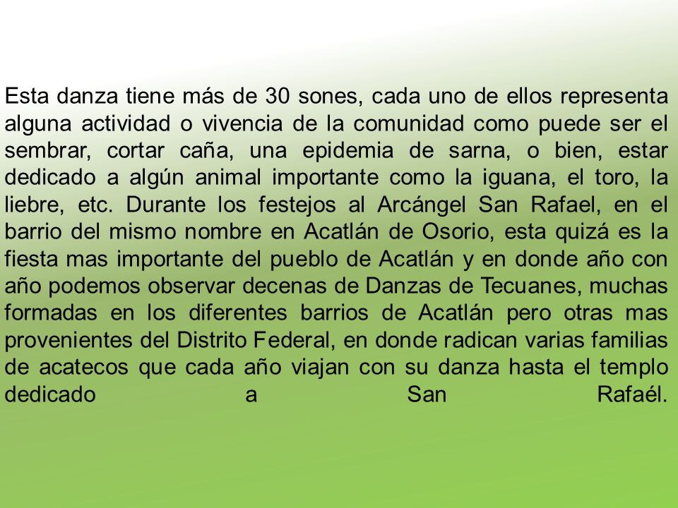 Esta danza tiene más de 30 sones, cada uno de ellos representa alguna actividad o vivencia de la comunidad como puede ser el sembrar, cortar caña, una epidemia de sarna, o bien, estar dedicado a algún animal importante como la iguana, el toro, la liebre, etc.