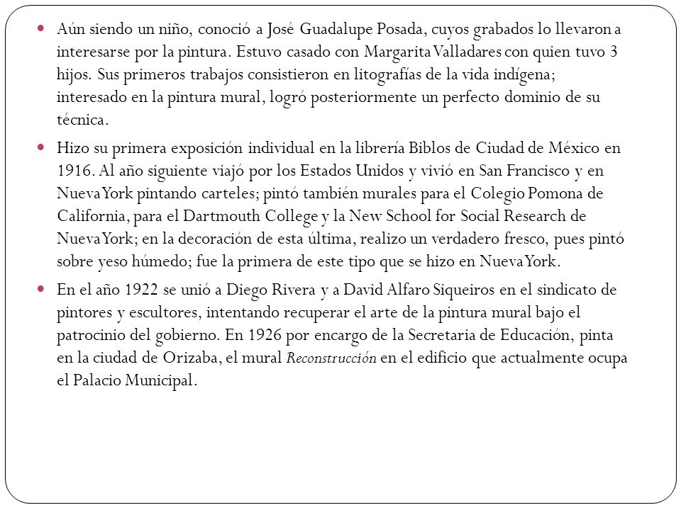Aún siendo un niño, conoció a José Guadalupe Posada, cuyos grabados lo llevaron a interesarse por la pintura. Estuvo casado con Margarita Valladares con quien tuvo 3 hijos. Sus primeros trabajos consistieron en litografías de la vida indígena; interesado en la pintura mural, logró posteriormente un perfecto dominio de su técnica.