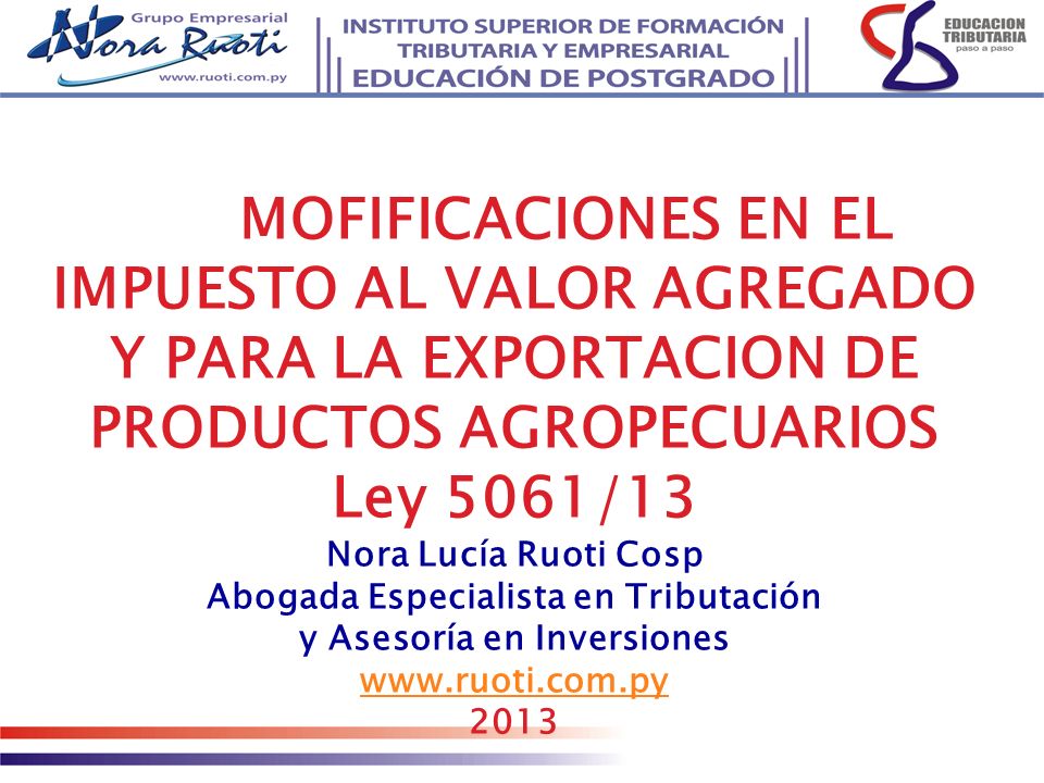 MOFIFICACIONES EN EL IMPUESTO AL VALOR AGREGADO Y PARA LA EXPORTACION DE PRODUCTOS AGROPECUARIOS Ley 5061/13 Nora Lucía Ruoti Cosp Abogada Especialista en Tributación y Asesoría en Inversiones