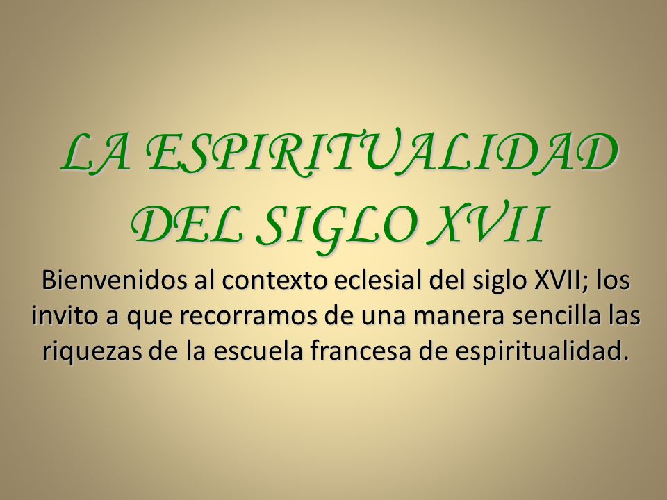 LA ESPIRITUALIDAD DEL SIGLO XVII Bienvenidos al contexto eclesial del siglo XVII; los invito a que recorramos de una manera sencilla las riquezas de la escuela francesa de espiritualidad.