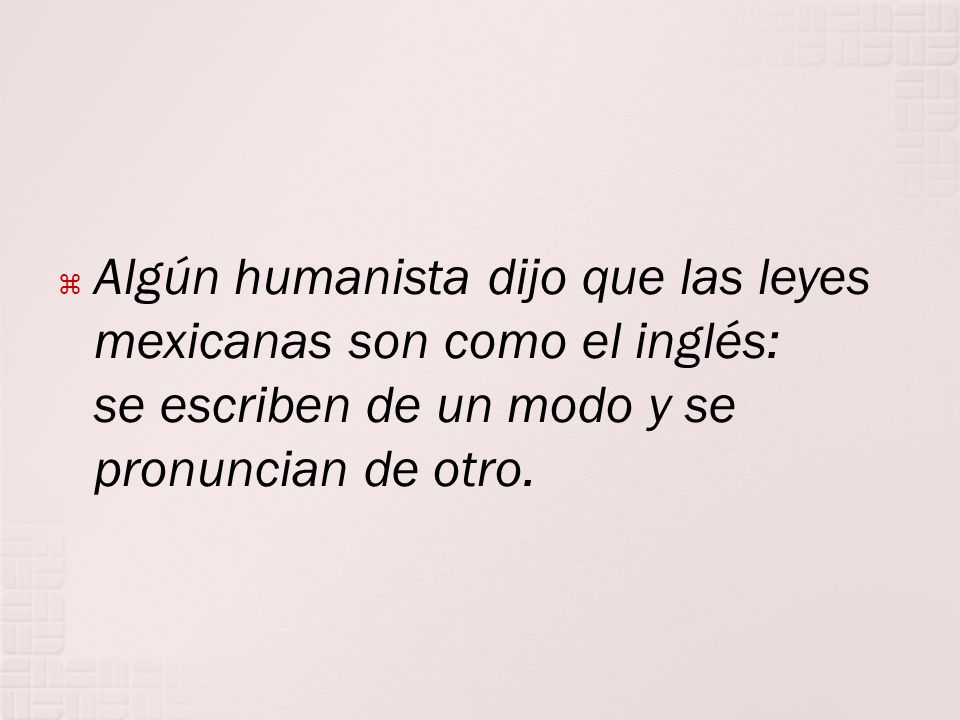 Algún humanista dijo que las leyes mexicanas son como el inglés: se escriben de un modo y se pronuncian de otro.