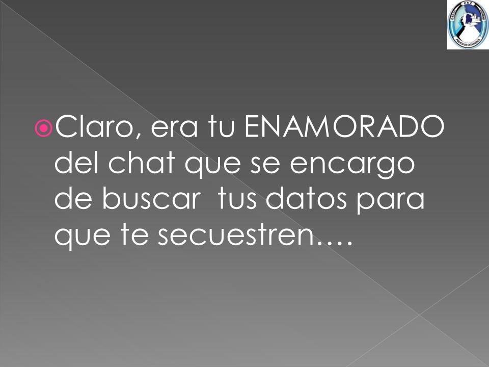 Claro, era tu ENAMORADO del chat que se encargo de buscar tus datos para que te secuestren….