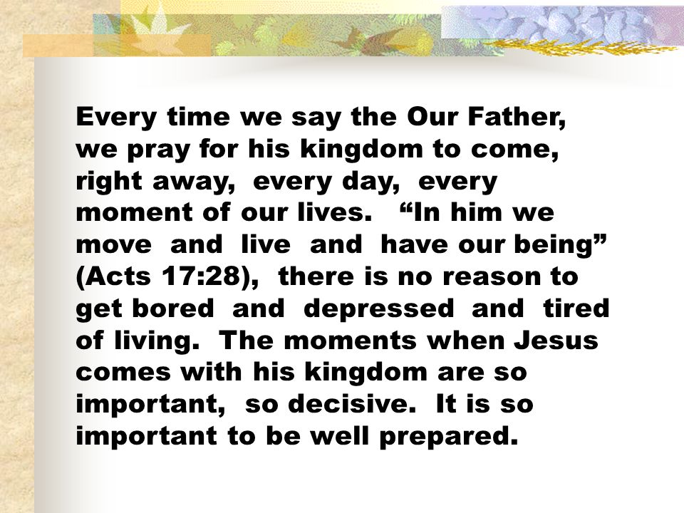 Every time we say the Our Father, we pray for his kingdom to come, right away, every day, every moment of our lives.