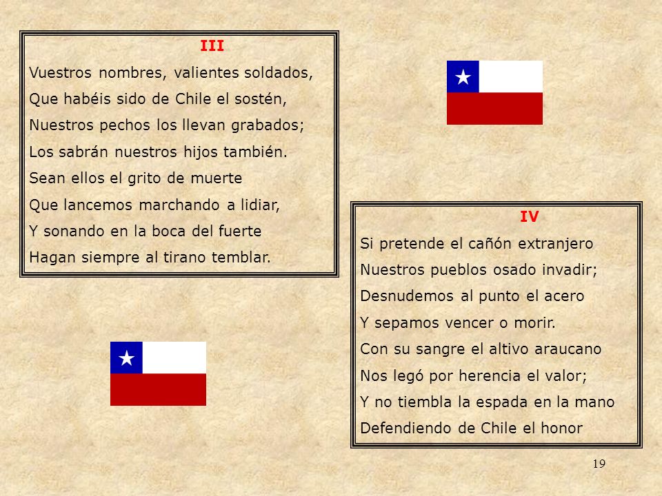 III Vuestros nombres, valientes soldados, Que habéis sido de Chile el sostén, Nuestros pechos los llevan grabados;