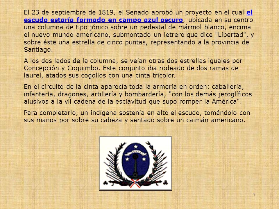 El 23 de septiembre de 1819, el Senado aprobó un proyecto en el cual el escudo estaría formado en campo azul oscuro, ubicada en su centro una columna de tipo jónico sobre un pedestal de mármol blanco, encima el nuevo mundo americano, submontado un letrero que dice Libertad , y sobre éste una estrella de cinco puntas, representando a la provincia de Santiago.