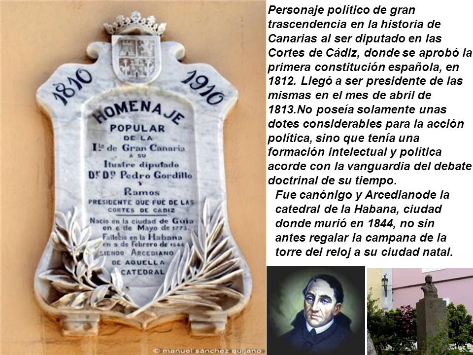 Personaje político de gran trascendencia en la historia de Canarias al ser diputado en las Cortes de Cádiz, donde se aprobó la primera constitución española, en Llegó a ser presidente de las mismas en el mes de abril de 1813.No poseía solamente unas dotes considerables para la acción política, sino que tenía una formación intelectual y política acorde con la vanguardia del debate doctrinal de su tiempo.
