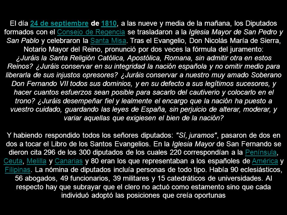 El día 24 de septiembre de 1810, a las nueve y media de la mañana, los Diputados formados con el Consejo de Regencia se trasladaron a la Iglesia Mayor de San Pedro y San Pablo y celebraron la Santa Misa. Tras el Evangelio, Don Nicolás María de Sierra, Notario Mayor del Reino, pronunció por dos veces la fórmula del juramento: