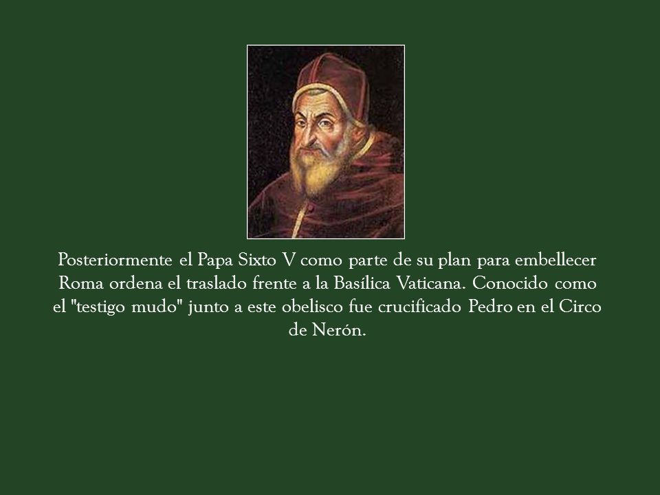 Posteriormente el Papa Sixto V como parte de su plan para embellecer Roma ordena el traslado frente a la Basílica Vaticana.