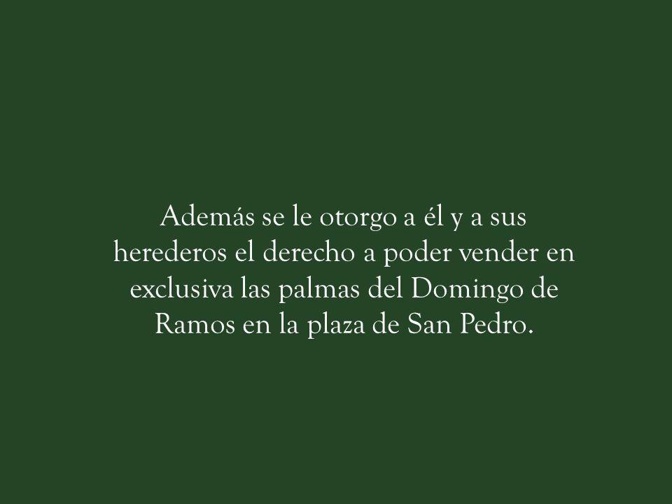 Además se le otorgo a él y a sus herederos el derecho a poder vender en exclusiva las palmas del Domingo de Ramos en la plaza de San Pedro.