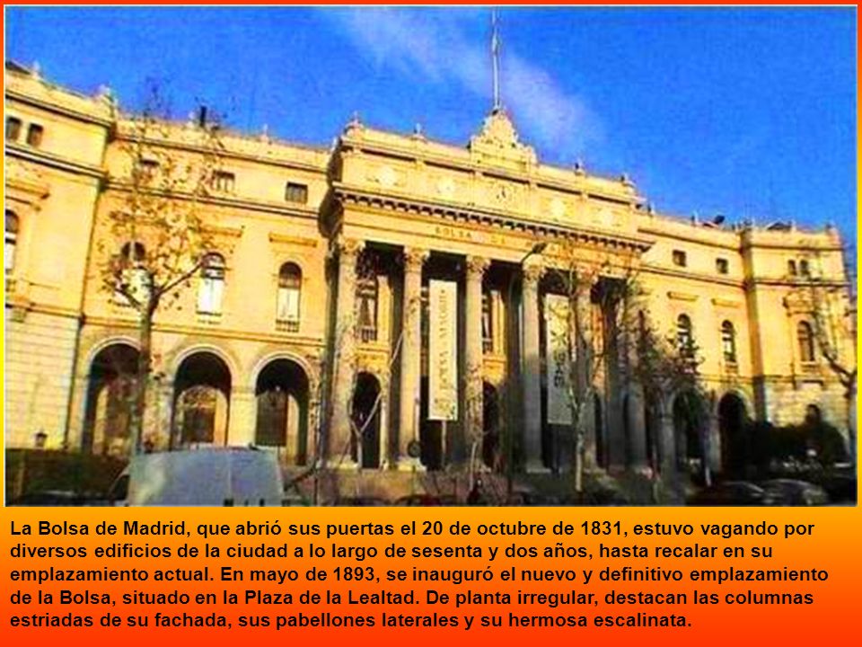 La Bolsa de Madrid, que abrió sus puertas el 20 de octubre de 1831, estuvo vagando por diversos edificios de la ciudad a lo largo de sesenta y dos años, hasta recalar en su emplazamiento actual.