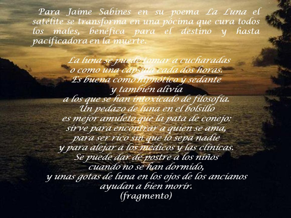 Para Jaime Sabines en su poema La Luna el satélite se transforma en una pócima que cura todos los males, benéfica para el destino y hasta pacificadora en la muerte.