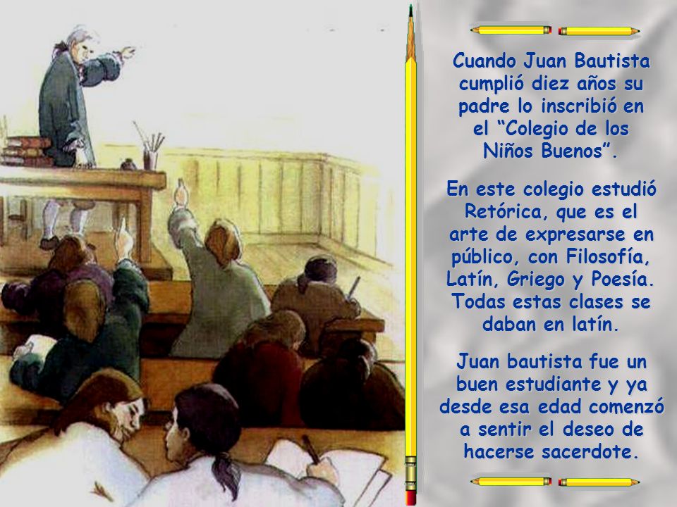 Cuando Juan Bautista cumplió diez años su padre lo inscribió en el Colegio de los Niños Buenos .