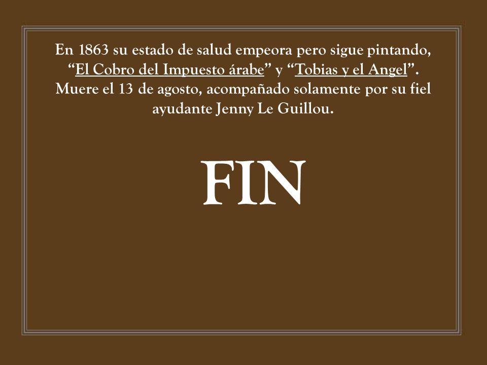 En 1863 su estado de salud empeora pero sigue pintando, El Cobro del Impuesto árabe y Tobias y el Angel . Muere el 13 de agosto, acompañado solamente por su fiel ayudante Jenny Le Guillou.