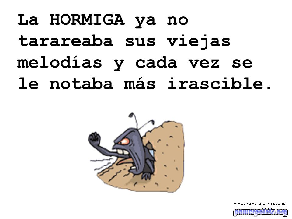 La HORMIGA ya no tarareaba sus viejas melodías y cada vez se le notaba más irascible.