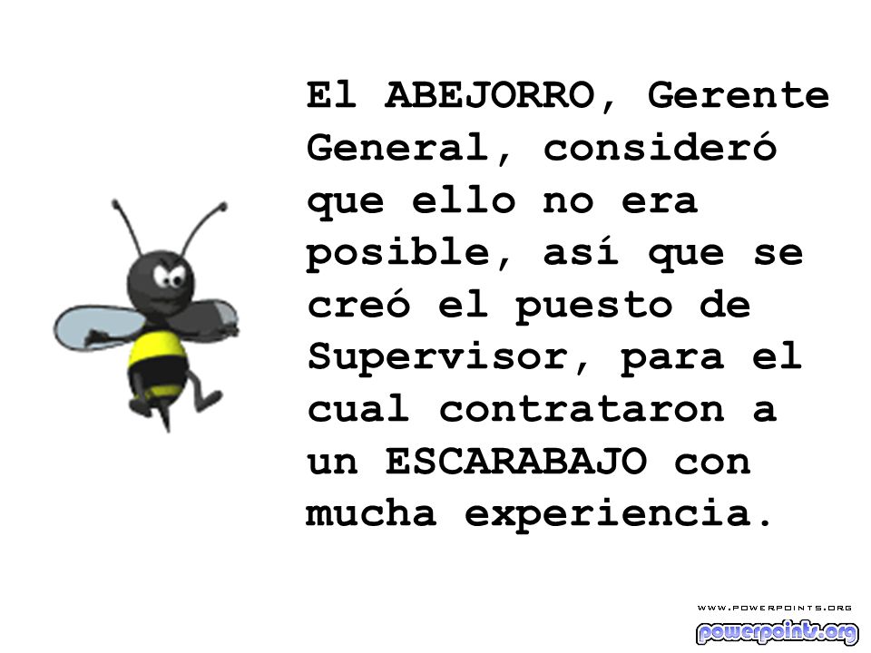 El ABEJORRO, Gerente General, consideró que ello no era posible, así que se creó el puesto de Supervisor, para el cual contrataron a un ESCARABAJO con mucha experiencia.