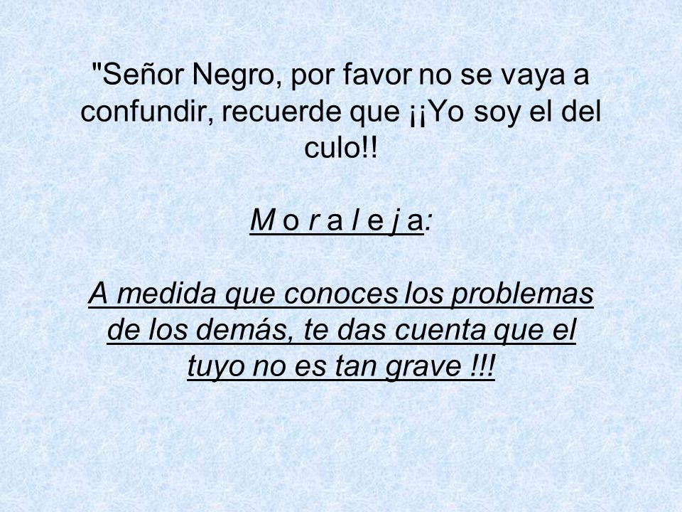 Señor Negro, por favor no se vaya a confundir, recuerde que ¡¡Yo soy el del culo!.