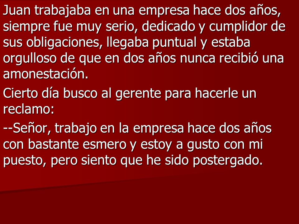 Juan trabajaba en una empresa hace dos años, siempre fue muy serio, dedicado y cumplidor de sus obligaciones, llegaba puntual y estaba orgulloso de que en dos años nunca recibió una amonestación.