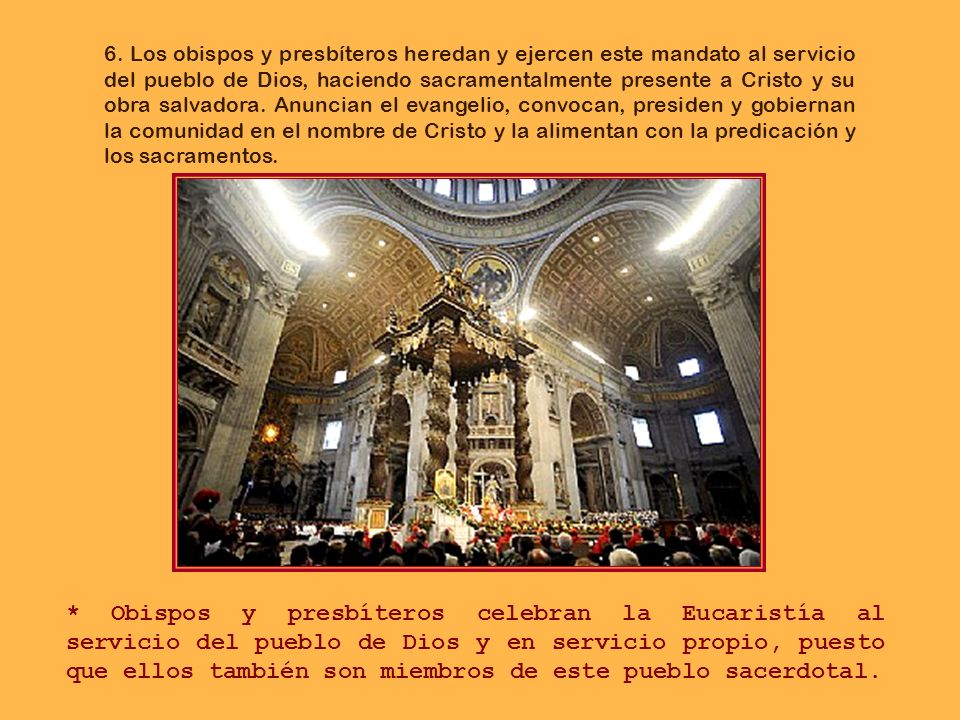 6. Los obispos y presbíteros heredan y ejercen este mandato al servicio del pueblo de Dios, haciendo sacramentalmente presente a Cristo y su obra salvadora. Anuncian el evangelio, convocan, presiden y gobiernan la comunidad en el nombre de Cristo y la alimentan con la predicación y los sacramentos.