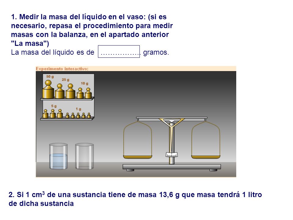 1. Medir la masa del líquido en el vaso: (si es necesario, repasa el procedimiento para medir masas con la balanza, en el apartado anterior La masa )