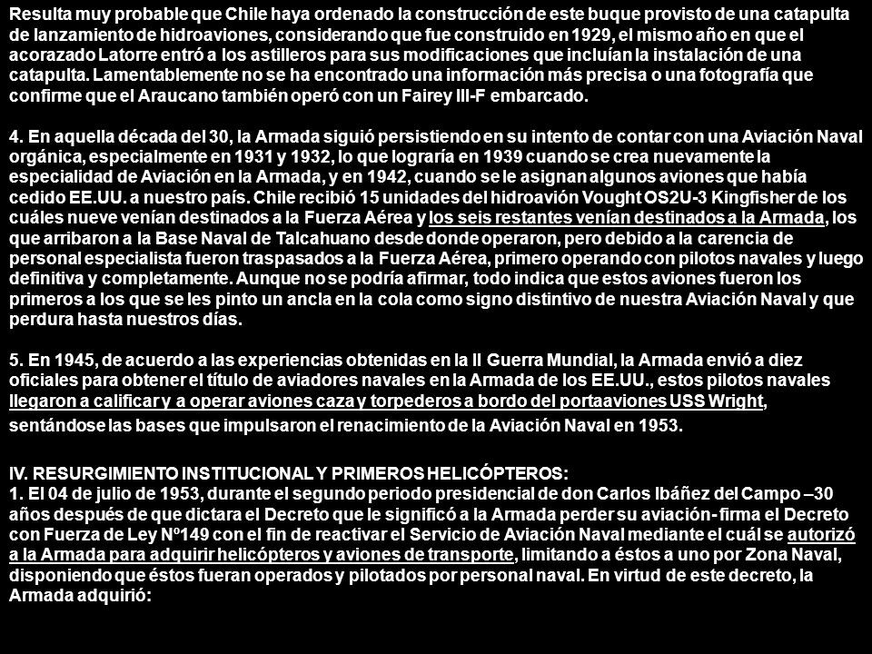 Resulta muy probable que Chile haya ordenado la construcción de este buque provisto de una catapulta de lanzamiento de hidroaviones, considerando que fue construido en 1929, el mismo año en que el acorazado Latorre entró a los astilleros para sus modificaciones que incluían la instalación de una catapulta. Lamentablemente no se ha encontrado una información más precisa o una fotografía que confirme que el Araucano también operó con un Fairey III-F embarcado.