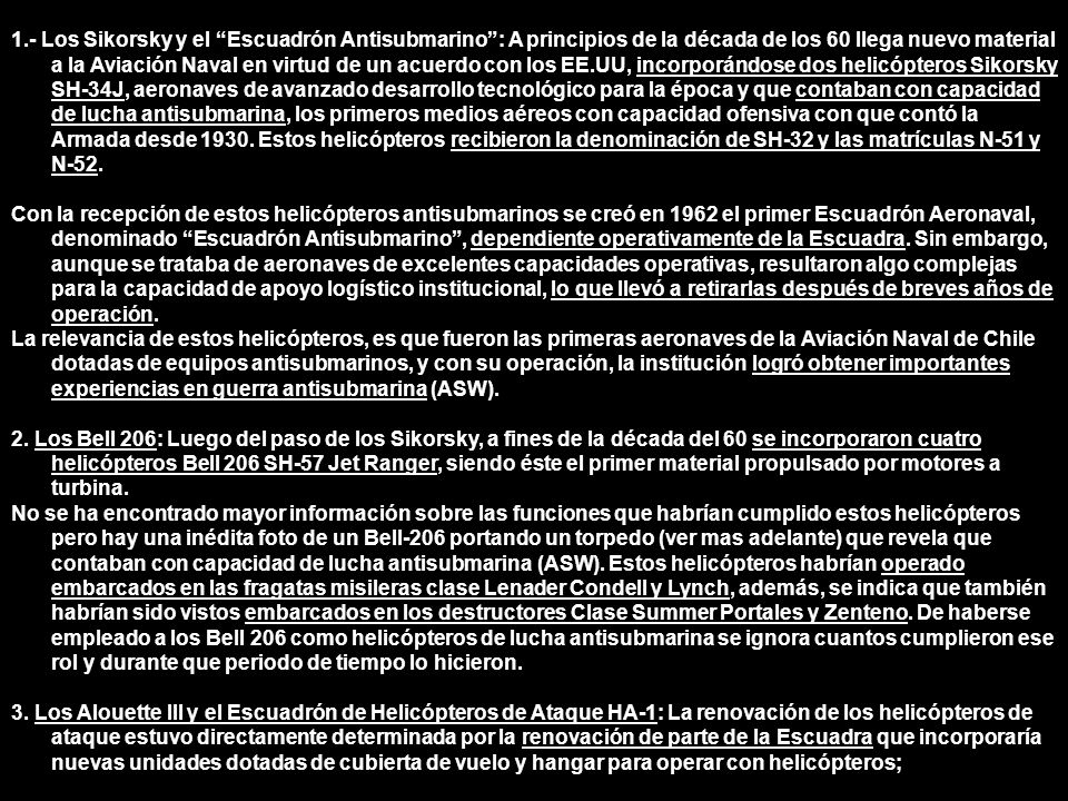 1.- Los Sikorsky y el Escuadrón Antisubmarino : A principios de la década de los 60 llega nuevo material a la Aviación Naval en virtud de un acuerdo con los EE.UU, incorporándose dos helicópteros Sikorsky SH-34J, aeronaves de avanzado desarrollo tecnológico para la época y que contaban con capacidad de lucha antisubmarina, los primeros medios aéreos con capacidad ofensiva con que contó la Armada desde Estos helicópteros recibieron la denominación de SH-32 y las matrículas N-51 y N-52.