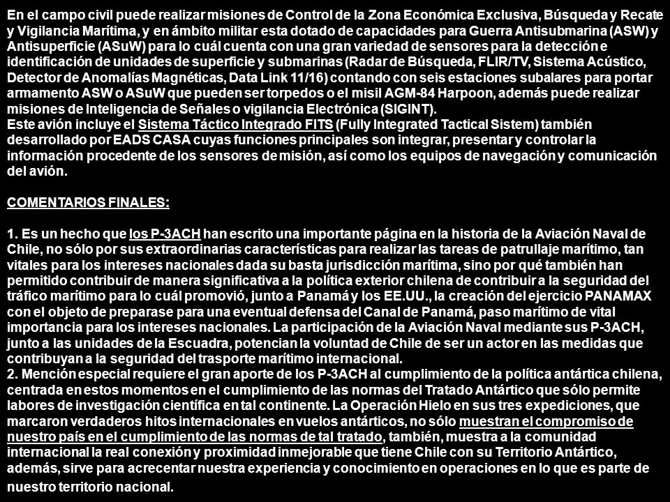 En el campo civil puede realizar misiones de Control de la Zona Económica Exclusiva, Búsqueda y Recate y Vigilancia Marítima, y en ámbito militar esta dotado de capacidades para Guerra Antisubmarina (ASW) y Antisuperficie (ASuW) para lo cuál cuenta con una gran variedad de sensores para la detección e identificación de unidades de superficie y submarinas (Radar de Búsqueda, FLIR/TV, Sistema Acústico, Detector de Anomalías Magnéticas, Data Link 11/16) contando con seis estaciones subalares para portar armamento ASW o ASuW que pueden ser torpedos o el misil AGM-84 Harpoon, además puede realizar misiones de Inteligencia de Señales o vigilancia Electrónica (SIGINT).