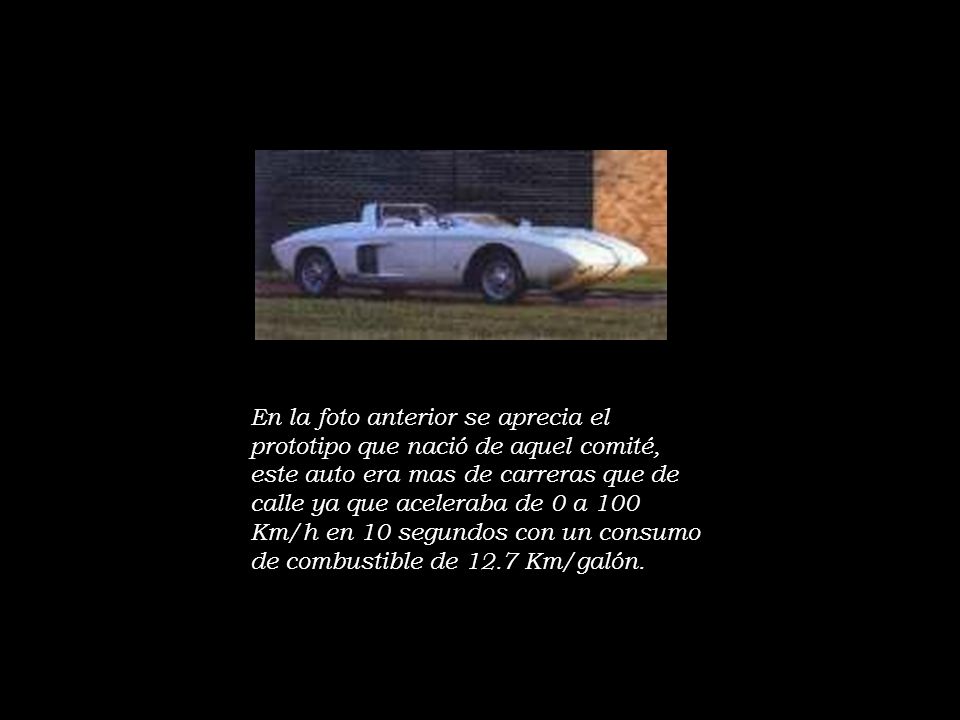 En la foto anterior se aprecia el prototipo que nació de aquel comité, este auto era mas de carreras que de calle ya que aceleraba de 0 a 100 Km/h en 10 segundos con un consumo de combustible de 12.7 Km/galón.