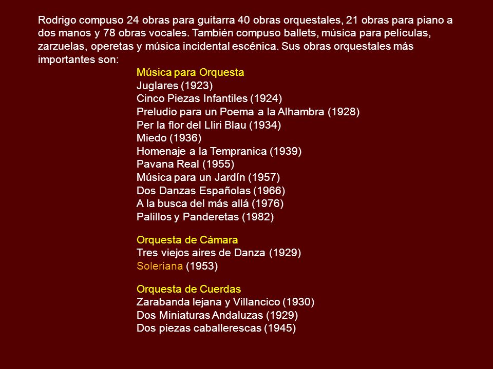 Rodrigo compuso 24 obras para guitarra 40 obras orquestales, 21 obras para piano a dos manos y 78 obras vocales. También compuso ballets, música para películas, zarzuelas, operetas y música incidental escénica. Sus obras orquestales más importantes son: