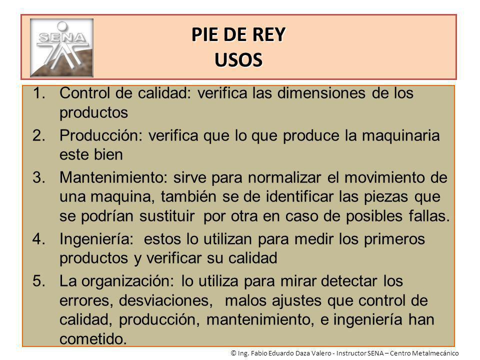 PIE DE REY USOS Control de calidad: verifica las dimensiones de los productos. Producción: verifica que lo que produce la maquinaria este bien.