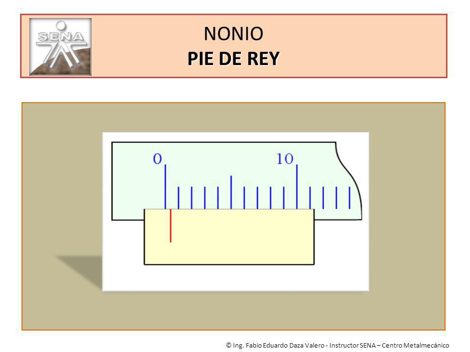 NONIO PIE DE REY © Ing. Fabio Eduardo Daza Valero - Instructor SENA – Centro Metalmecánico