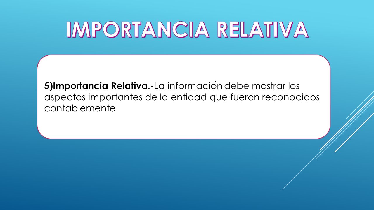 IMPORTANCIA RELATIVA 5)Importancia Relativa.-La información debe mostrar los aspectos importantes de la entidad que fueron reconocidos contablemente.