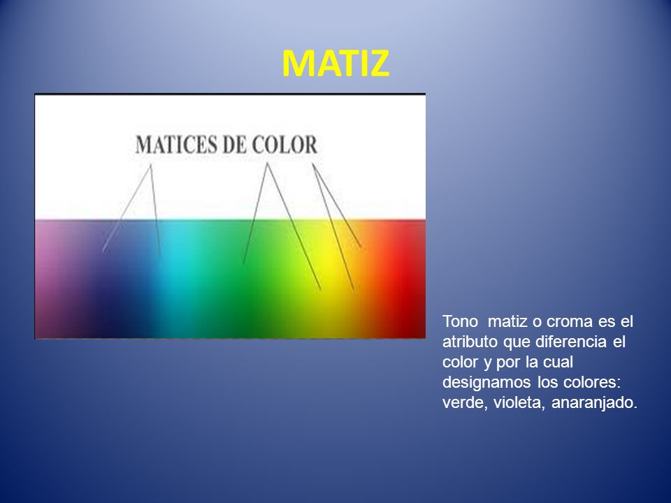 MATIZ Tono matiz o croma es el atributo que diferencia el color y por la cual designamos los colores: verde, violeta, anaranjado.