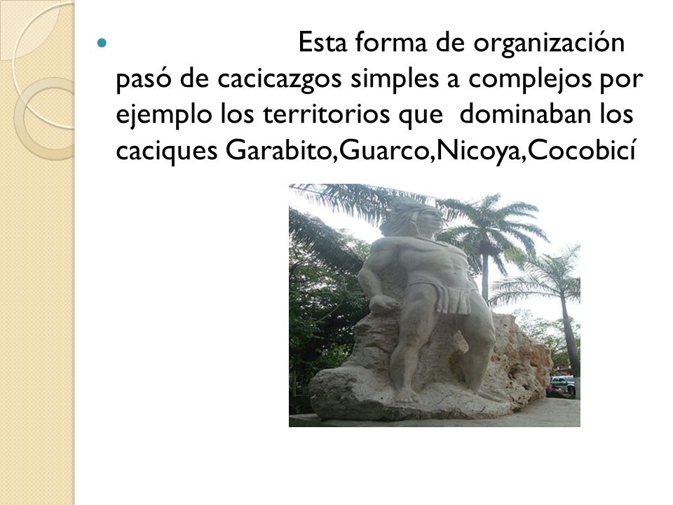 Esta forma de organización pasó de cacicazgos simples a complejos por ejemplo los territorios que dominaban los caciques Garabito,Guarco,Nicoya,Cocobicí