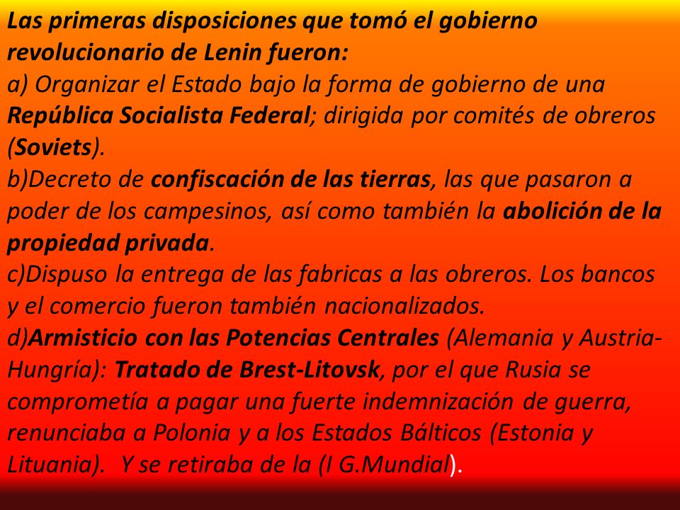 Las primeras disposiciones que tomó el gobierno revolucionario de Lenin fueron: a) Organizar el Estado bajo la forma de gobierno de una República Socialista Federal; dirigida por comités de obreros (Soviets).