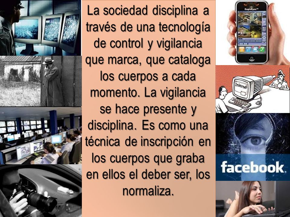 La sociedad disciplina a través de una tecnología de control y vigilancia que marca, que cataloga los cuerpos a cada momento.