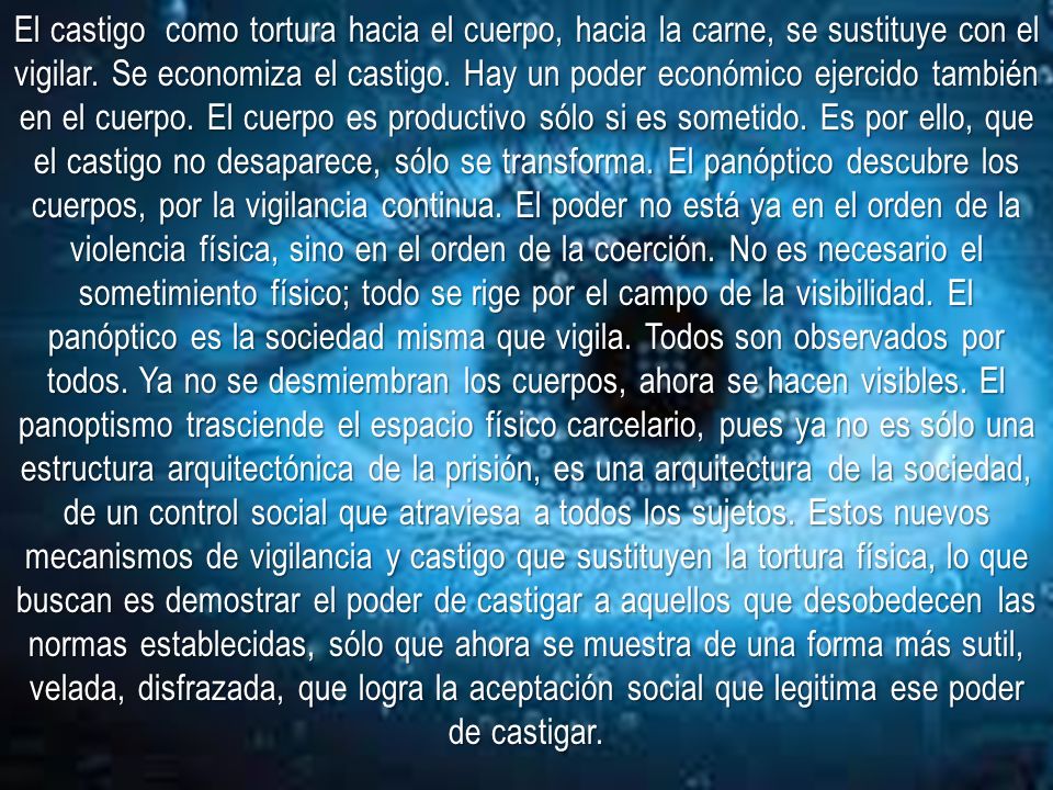 El castigo como tortura hacia el cuerpo, hacia la carne, se sustituye con el vigilar.