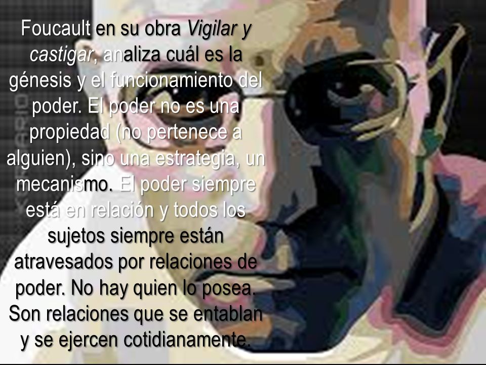 Foucault en su obra Vigilar y castigar, analiza cuál es la génesis y el funcionamiento del poder.