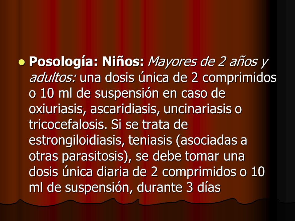 Posología: Niños: Mayores de 2 años y adultos: una dosis única de 2 comprimidos o 10 ml de suspensión en caso de oxiuriasis, ascaridiasis, uncinariasis o tricocefalosis.