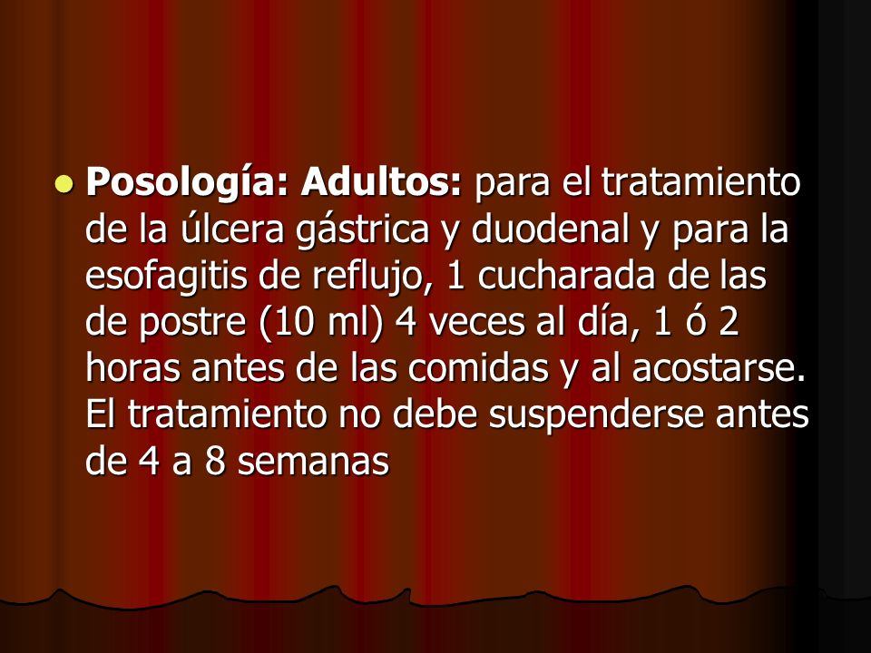 Posología: Adultos: para el tratamiento de la úlcera gástrica y duodenal y para la esofagitis de reflujo, 1 cucharada de las de postre (10 ml) 4 veces al día, 1 ó 2 horas antes de las comidas y al acostarse.