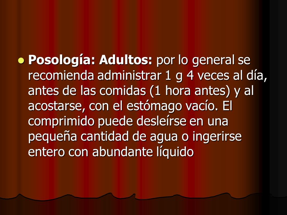 Posología: Adultos: por lo general se recomienda administrar 1 g 4 veces al día, antes de las comidas (1 hora antes) y al acostarse, con el estómago vacío.