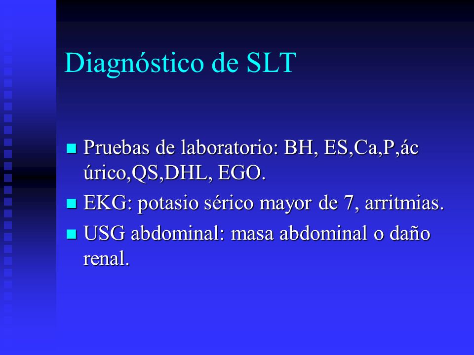 Diagnóstico de SLT Pruebas de laboratorio: BH, ES,Ca,P,ác úrico,QS,DHL, EGO. EKG: potasio sérico mayor de 7, arritmias.