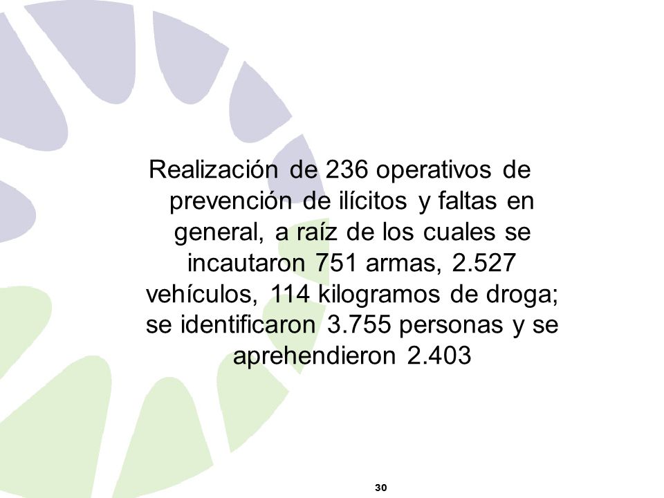 Realización de 236 operativos de prevención de ilícitos y faltas en general, a raíz de los cuales se incautaron 751 armas, vehículos, 114 kilogramos de droga; se identificaron personas y se aprehendieron 2.403
