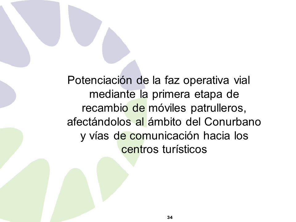 Potenciación de la faz operativa vial mediante la primera etapa de recambio de móviles patrulleros, afectándolos al ámbito del Conurbano y vías de comunicación hacia los centros turísticos